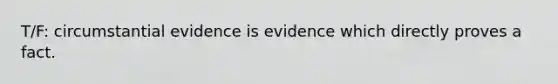 T/F: circumstantial evidence is evidence which directly proves a fact.