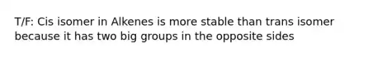 T/F: Cis isomer in Alkenes is more stable than trans isomer because it has two big groups in the opposite sides