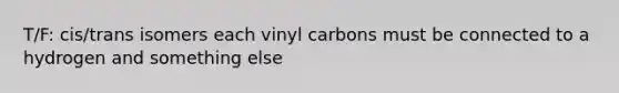 T/F: cis/trans isomers each vinyl carbons must be connected to a hydrogen and something else