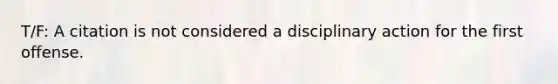 T/F: A citation is not considered a disciplinary action for the first offense.