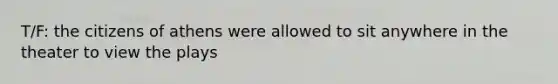 T/F: the citizens of athens were allowed to sit anywhere in the theater to view the plays