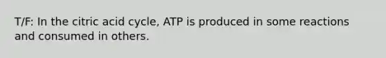 T/F: In the citric acid cycle, ATP is produced in some reactions and consumed in others.