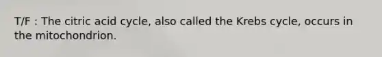 T/F : The citric acid cycle, also called the Krebs cycle, occurs in the mitochondrion.
