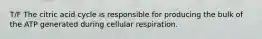 T/F The citric acid cycle is responsible for producing the bulk of the ATP generated during cellular respiration.