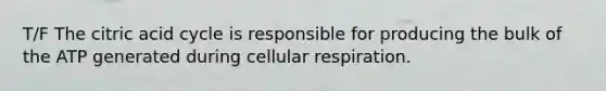 T/F The citric acid cycle is responsible for producing the bulk of the ATP generated during cellular respiration.