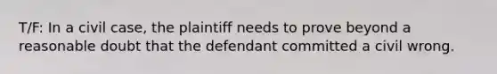 T/F: In a civil case, the plaintiff needs to prove beyond a reasonable doubt that the defendant committed a civil wrong.