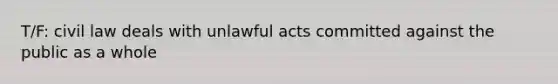 T/F: civil law deals with unlawful acts committed against the public as a whole