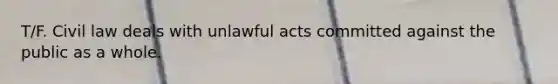 T/F. Civil law deals with unlawful acts committed against the public as a whole.