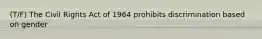 (T/F) The Civil Rights Act of 1964 prohibits discrimination based on gender
