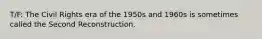 T/F: The Civil Rights era of the 1950s and 1960s is sometimes called the Second Reconstruction.