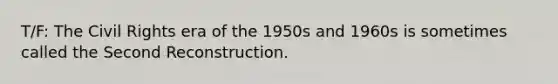 T/F: The Civil Rights era of the 1950s and 1960s is sometimes called the Second Reconstruction.