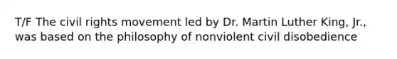 T/F The civil rights movement led by Dr. Martin Luther King, Jr., was based on the philosophy of nonviolent civil disobedience