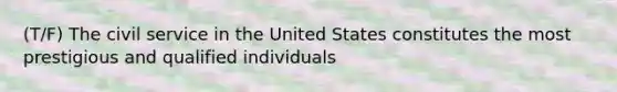 (T/F) The civil service in the United States constitutes the most prestigious and qualified individuals