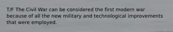 T/F The Civil War can be considered the first modern war because of all the new military and technological improvements that were employed.