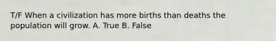 T/F When a civilization has more births than deaths the population will grow. A. True B. False