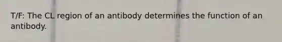 T/F: The CL region of an antibody determines the function of an antibody.