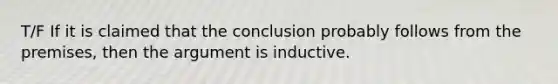 T/F If it is claimed that the conclusion probably follows from the premises, then the argument is inductive.