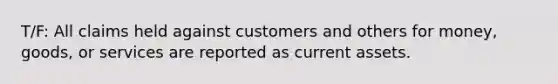 T/F: All claims held against customers and others for money, goods, or services are reported as current assets.