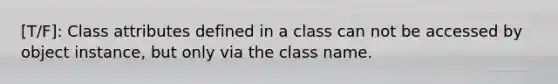 [T/F]: Class attributes defined in a class can not be accessed by object instance, but only via the class name.