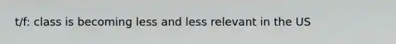 t/f: class is becoming less and less relevant in the US