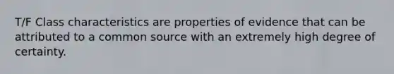 T/F Class characteristics are properties of evidence that can be attributed to a common source with an extremely high degree of certainty.
