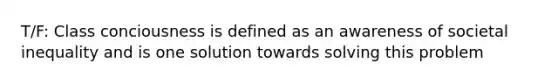 T/F: Class conciousness is defined as an awareness of societal inequality and is one solution towards solving this problem