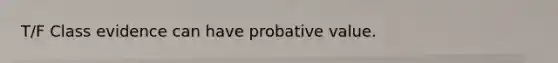 T/F Class evidence can have probative value.