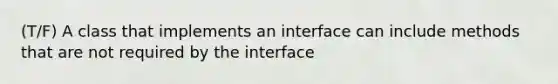 (T/F) A class that implements an interface can include methods that are not required by the interface