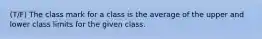 (T/F) The class mark for a class is the average of the upper and lower class limits for the given class.