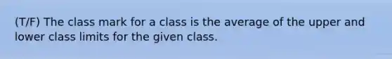 (T/F) The class mark for a class is the average of the upper and lower class limits for the given class.