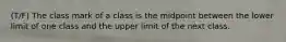 (T/F) The class mark of a class is the midpoint between the lower limit of one class and the upper limit of the next class.