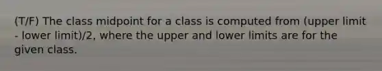 (T/F) The class midpoint for a class is computed from (upper limit - lower limit)/2, where the upper and lower limits are for the given class.