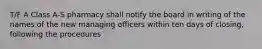 T/F A Class A-S pharmacy shall notify the board in writing of the names of the new managing officers within ten days of closing, following the procedures