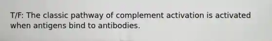 T/F: The classic pathway of complement activation is activated when antigens bind to antibodies.