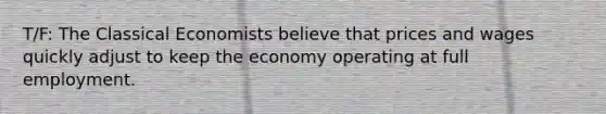 T/F: The Classical Economists believe that prices and wages quickly adjust to keep the economy operating at full employment.