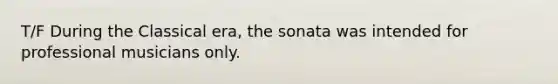 T/F During the Classical era, the sonata was intended for professional musicians only.