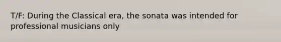 T/F: During the Classical era, the sonata was intended for professional musicians only