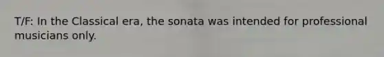 T/F: In the Classical era, the sonata was intended for professional musicians only.