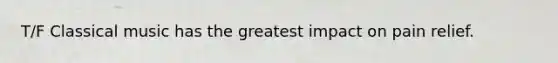 T/F Classical music has the greatest impact on pain relief.