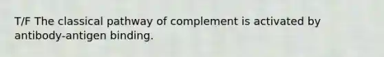 T/F The classical pathway of complement is activated by antibody-antigen binding.