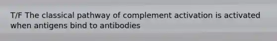 T/F The classical pathway of complement activation is activated when antigens bind to antibodies