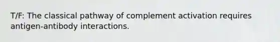 T/F: The classical pathway of complement activation requires antigen-antibody interactions.