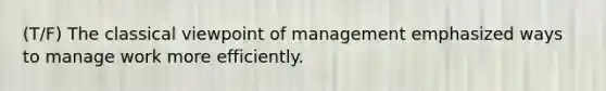 (T/F) The classical viewpoint of management emphasized ways to manage work more efficiently.