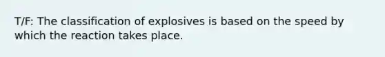 T/F: The classification of explosives is based on the speed by which the reaction takes place.