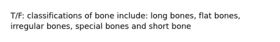 T/F: classifications of bone include: long bones, flat bones, irregular bones, special bones and short bone