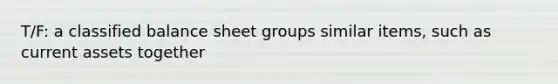 T/F: a classified balance sheet groups similar items, such as current assets together