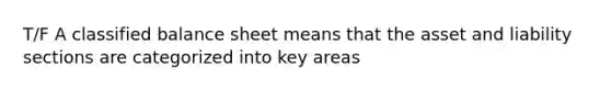 T/F A classified balance sheet means that the asset and liability sections are categorized into key areas