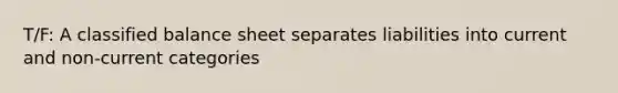 T/F: A classified balance sheet separates liabilities into current and non-current categories