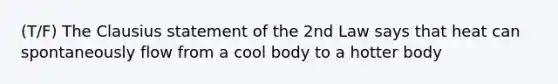 (T/F) The Clausius statement of the 2nd Law says that heat can spontaneously flow from a cool body to a hotter body