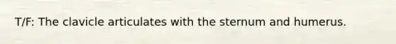 T/F: The clavicle articulates with the sternum and humerus.